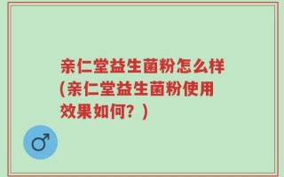 亲仁堂益生菌粉怎么样(亲仁堂益生菌粉使用效果如何？)