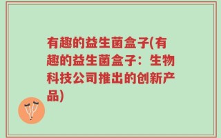 有趣的益生菌盒子(有趣的益生菌盒子：生物科技公司推出的创新产品)