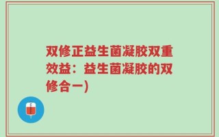 双修正益生菌凝胶双重效益：益生菌凝胶的双修合一)