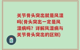 关节骨头突出就是风湿吗(骨头突出一定是风湿病吗？详解风湿病与关节骨头突出的区别)