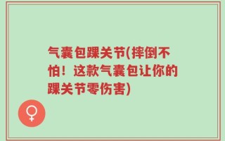 气囊包踝关节(摔倒不怕！这款气囊包让你的踝关节零伤害)