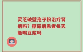 灵芝破壁孢子粉治疗肾病吗？糖尿病患者每天能喝豆浆吗