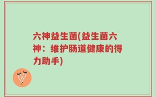 六神益生菌(益生菌六神：维护肠道健康的得力助手)