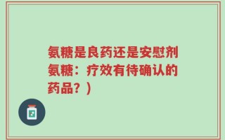 氨糖是良药还是安慰剂氨糖：疗效有待确认的药品？)