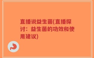 直播说益生菌(直播探讨：益生菌的功效和使用建议)