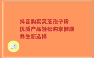 抖音购买灵芝孢子粉 优质产品轻松购享健康养生新选择