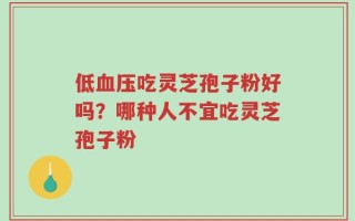 低血压吃灵芝孢子粉好吗？哪种人不宜吃灵芝孢子粉