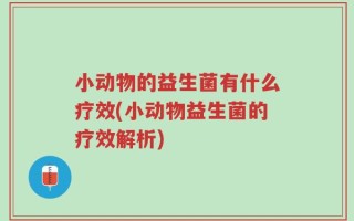 小动物的益生菌有什么疗效(小动物益生菌的疗效解析)