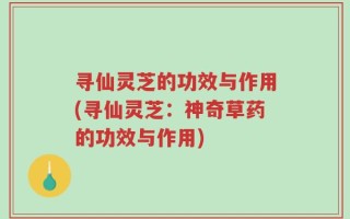 寻仙灵芝的功效与作用(寻仙灵芝：神奇草药的功效与作用)