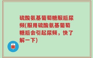 硫酸氨基葡萄糖服后尿频(服用硫酸氨基葡萄糖后会引起尿频，快了解一下)