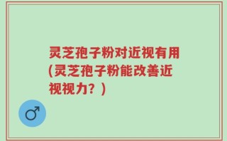 灵芝孢子粉对近视有用(灵芝孢子粉能改善近视视力？)
