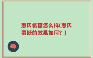 惠氏氨糖怎么样(惠氏氨糖的效果如何？)