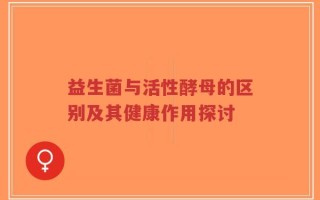 益生菌与活性酵母的区别及其健康作用探讨