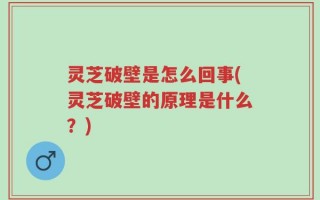 灵芝破壁是怎么回事(灵芝破壁的原理是什么？)