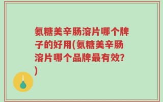 氨糖美辛肠溶片哪个牌子的好用(氨糖美辛肠溶片哪个品牌最有效？)