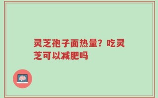 灵芝孢子面热量？吃灵芝可以减肥吗