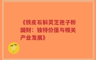 《铁皮石斛灵芝孢子粉国财：独特价值与相关产业发展》