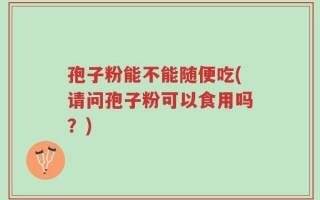 孢子粉能不能随便吃(请问孢子粉可以食用吗？)