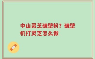 中山灵芝破壁粉？破壁机打灵芝怎么做