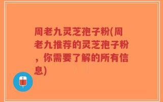 周老九灵芝孢子粉(周老九推荐的灵芝孢子粉，你需要了解的所有信息)