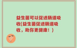 益生菌可以促进肠道吸收(益生菌促进肠道吸收，助你更健康！)