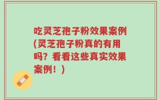 吃灵芝孢子粉效果案例(灵芝孢子粉真的有用吗？看看这些真实效果案例！)