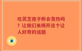 吃灵芝孢子粉会发热吗？让我们来揭开这个让人好奇的话题