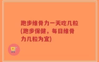 跑步维骨力一天吃几粒(跑步保健，每日维骨力几粒为宜)