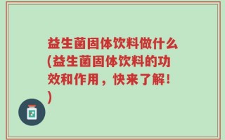 益生菌固体饮料做什么(益生菌固体饮料的功效和作用，快来了解！)