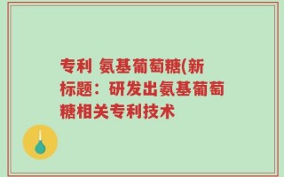 专利 氨基葡萄糖(新标题：研发出氨基葡萄糖相关专利技术