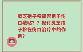 灵芝孢子粉能否用于伤口敷贴？？探讨灵芝孢子粉在伤口治疗中的作用？