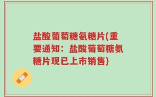 盐酸葡萄糖氨糖片(重要通知：盐酸葡萄糖氨糖片现已上市销售)