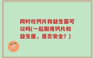同时吃钙片和益生菌可以吗(一起服用钙片和益生菌，是否安全？)