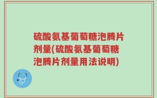硫酸氨基葡萄糖泡腾片剂量(硫酸氨基葡萄糖泡腾片剂量用法说明)