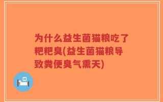 为什么益生菌猫粮吃了粑粑臭(益生菌猫粮导致粪便臭气熏天)