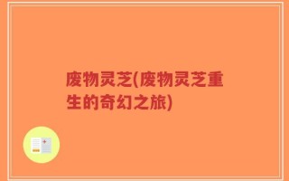 废物灵芝(废物灵芝重生的奇幻之旅)