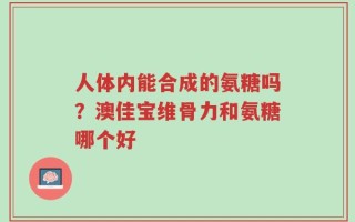 人体内能合成的氨糖吗？澳佳宝维骨力和氨糖哪个好