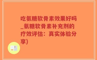 吃氨糖软骨素效果好吗_氨糖软骨素补充剂的疗效评估：真实体验分享)