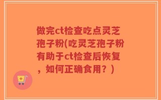 做完ct检查吃点灵芝孢子粉(吃灵芝孢子粉有助于ct检查后恢复，如何正确食用？)