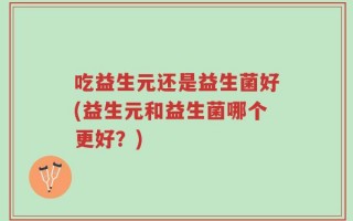 吃益生元还是益生菌好(益生元和益生菌哪个更好？)