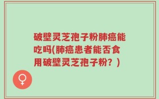 破壁灵芝孢子粉肺癌能吃吗(肺癌患者能否食用破壁灵芝孢子粉？)