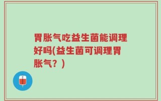 胃胀气吃益生菌能调理好吗(益生菌可调理胃胀气？)
