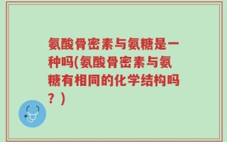 氨酸骨密素与氨糖是一种吗(氨酸骨密素与氨糖有相同的化学结构吗？)