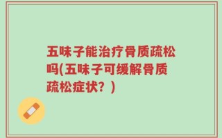 五味子能治疗骨质疏松吗(五味子可缓解骨质疏松症状？)