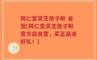 同仁堂灵芝孢子粉 自营(同仁堂灵芝孢子粉官方店自营，买正品送好礼！)