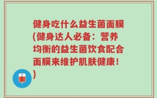 健身吃什么益生菌面膜(健身达人必备：营养均衡的益生菌饮食配合面膜来维护肌肤健康！)