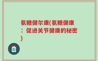 氨糖健尔康(氨糖健康：促进关节健康的秘密)