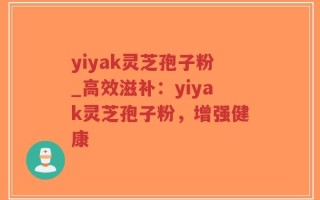 yiyak灵芝孢子粉_高效滋补：yiyak灵芝孢子粉，增强健康