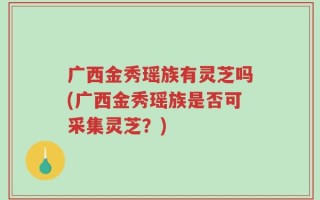 广西金秀瑶族有灵芝吗(广西金秀瑶族是否可采集灵芝？)
