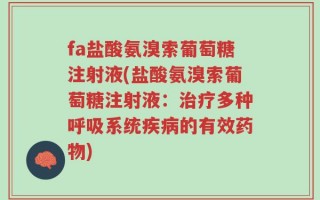 fa盐酸氨溴索葡萄糖注射液(盐酸氨溴索葡萄糖注射液：治疗多种呼吸系统疾病的有效药物)